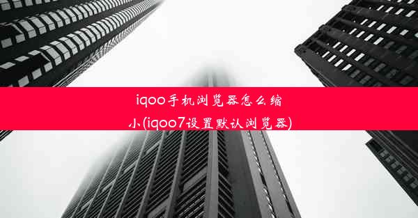 iqoo手机浏览器怎么缩小(iqoo7设置默认浏览器)