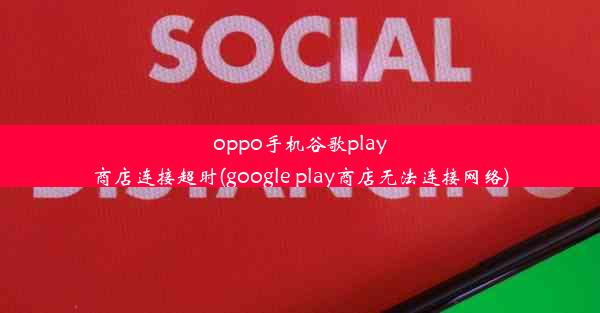 oppo手机谷歌play商店连接超时(google play商店无法连接网络)