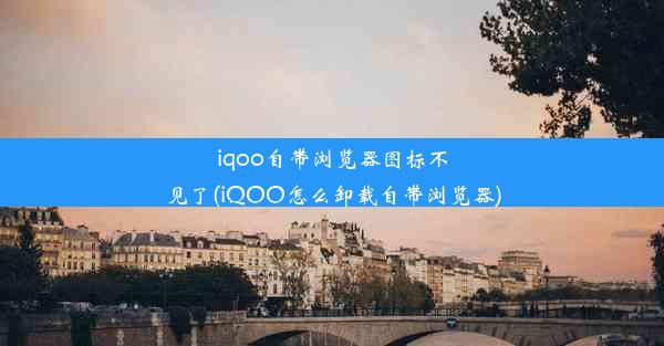 iqoo自带浏览器图标不见了(iQOO怎么卸载自带浏览器)