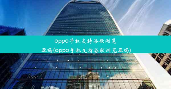 oppo手机支持谷歌浏览器吗(oppo手机支持谷歌浏览器吗)