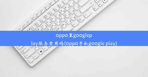 oppo里googleplay服务有用吗(oppo手机google play)