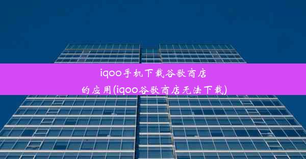 iqoo手机下载谷歌商店的应用(iqoo谷歌商店无法下载)