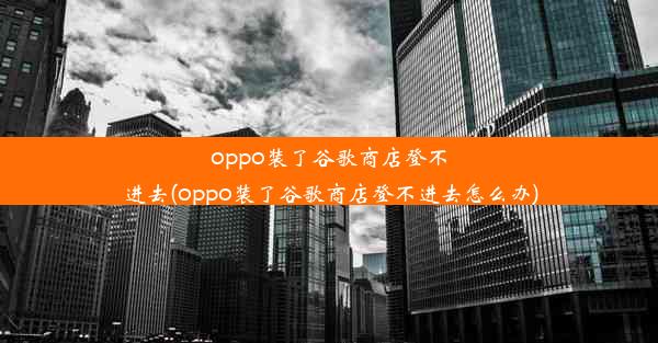 oppo装了谷歌商店登不进去(oppo装了谷歌商店登不进去怎么办)