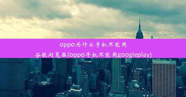 oppo为什么手机不能用谷歌浏览器(oppo手机不能用googleplay)