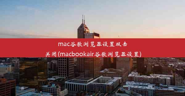 mac谷歌浏览器设置双击关闭(macbookair谷歌浏览器设置)