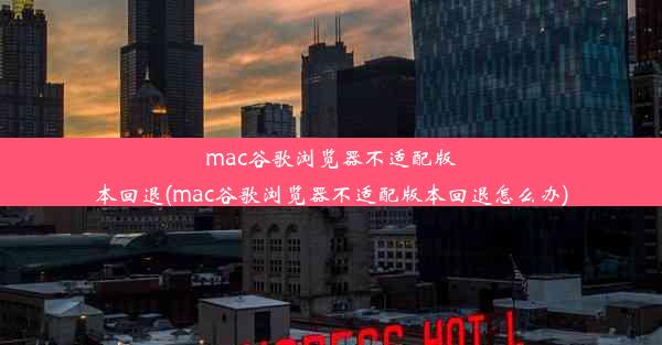 mac谷歌浏览器不适配版本回退(mac谷歌浏览器不适配版本回退怎么办)