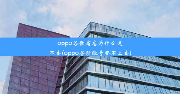 oppo谷歌商店为什么进不去(oppo谷歌账号登不上去)