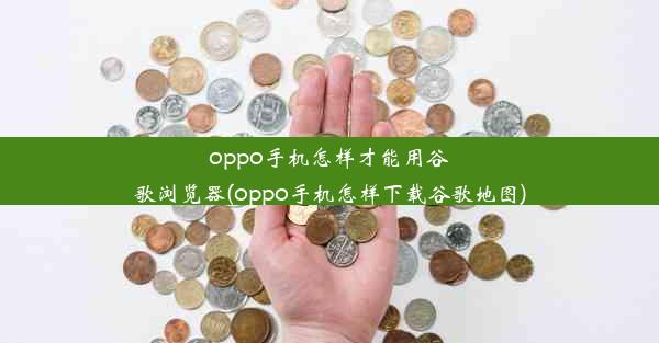 oppo手机怎样才能用谷歌浏览器(oppo手机怎样下载谷歌地图)