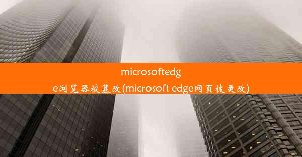 microsoftedge浏览器被篡改(microsoft edge网页被更改)