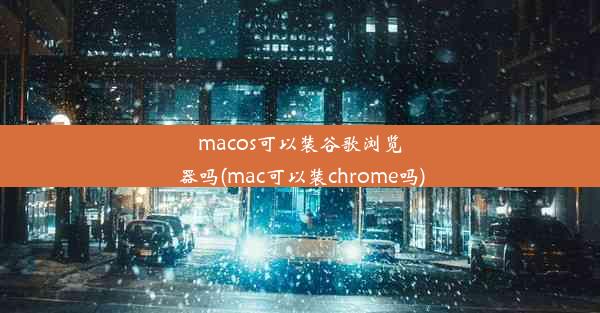 macos可以装谷歌浏览器吗(mac可以装chrome吗)