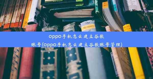 oppo手机怎么建立谷歌账号(oppo手机怎么建立谷歌账号管理)