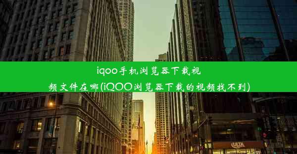 iqoo手机浏览器下载视频文件在哪(iQOO浏览器下载的视频找不到)