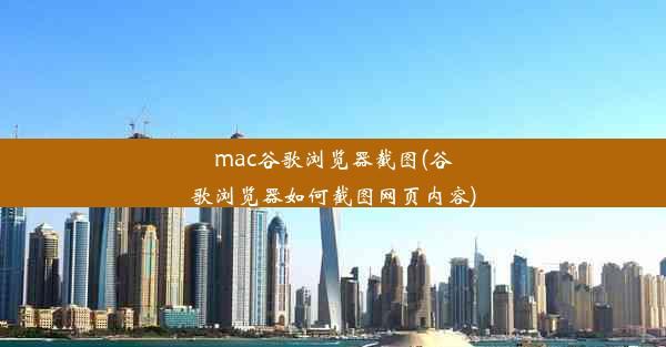 mac谷歌浏览器截图(谷歌浏览器如何截图网页内容)