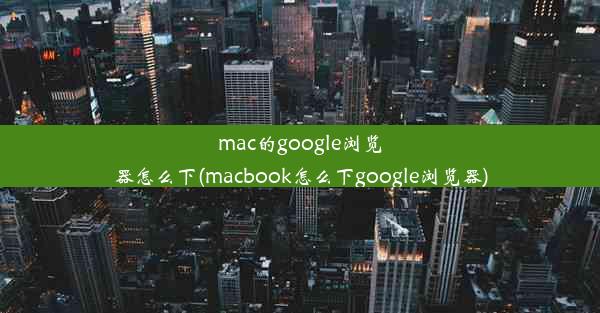 mac的google浏览器怎么下(macbook怎么下google浏览器)