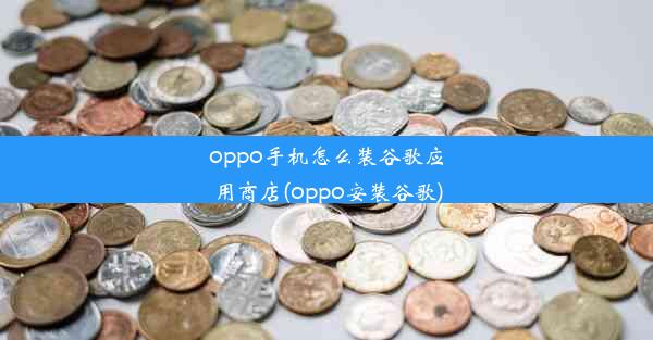 oppo手机怎么装谷歌应用商店(oppo安装谷歌)