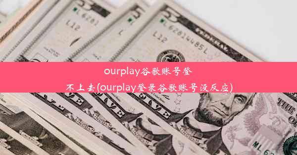 ourplay谷歌账号登不上去(ourplay登录谷歌账号没反应)