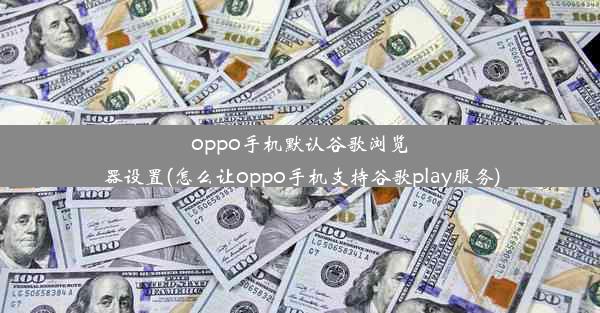 oppo手机默认谷歌浏览器设置(怎么让oppo手机支持谷歌play服务)