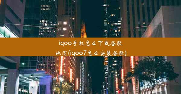 iqoo手机怎么下载谷歌地图(iqoo7怎么安装谷歌)