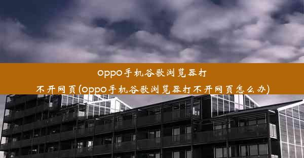 oppo手机谷歌浏览器打不开网页(oppo手机谷歌浏览器打不开网页怎么办)