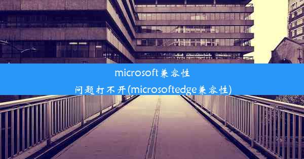 microsoft兼容性问题打不开(microsoftedge兼容性)