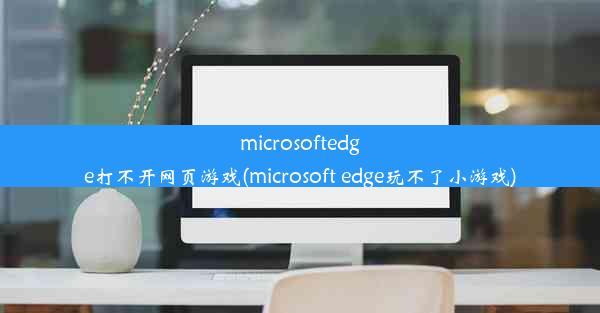 microsoftedge打不开网页游戏(microsoft edge玩不了小游戏)