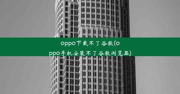 oppo下载不了谷歌(oppo手机安装不了谷歌浏览器)