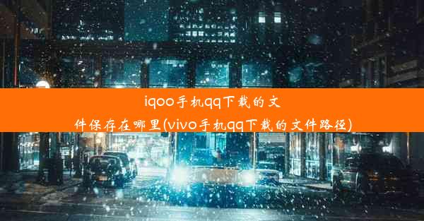 iqoo手机qq下载的文件保存在哪里(vivo手机qq下载的文件路径)