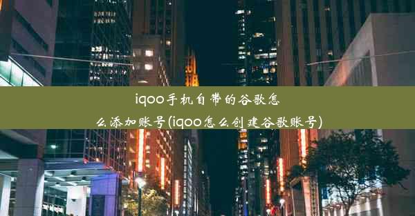 iqoo手机自带的谷歌怎么添加账号(iqoo怎么创建谷歌账号)