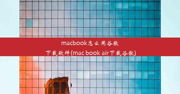 macbook怎么用谷歌下载软件(mac book air下载谷歌)