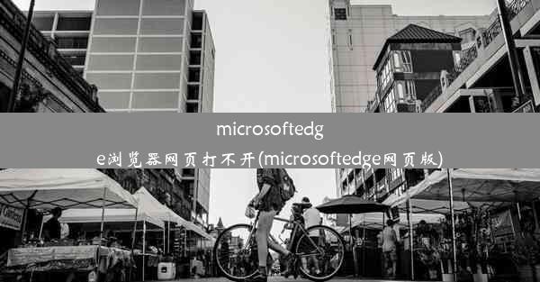 microsoftedge浏览器网页打不开(microsoftedge网页版)