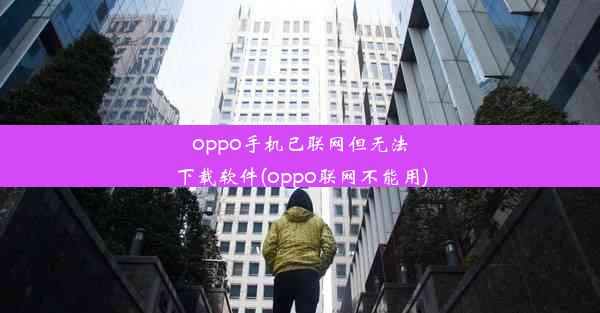 oppo手机已联网但无法下载软件(oppo联网不能用)