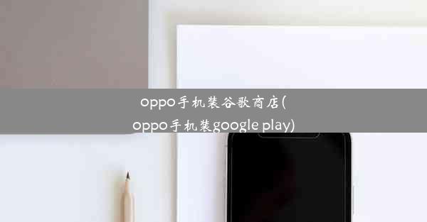 oppo手机装谷歌商店(oppo手机装google play)