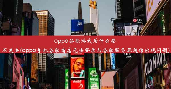 oppo谷歌游戏为什么登不进去(oppo手机谷歌商店无法登录与谷歌服务器通信出现问题)