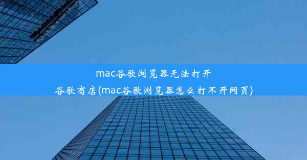 mac谷歌浏览器无法打开谷歌商店(mac谷歌浏览器怎么打不开网页)