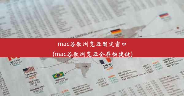 mac谷歌浏览器固定窗口(mac谷歌浏览器全屏快捷键)