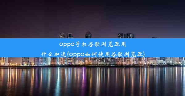 oppo手机谷歌浏览器用什么加速(oppo如何使用谷歌浏览器)