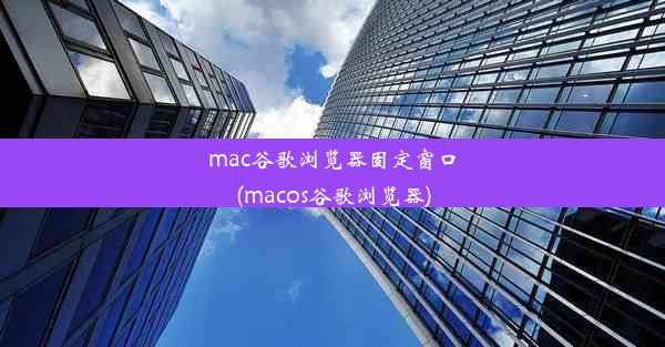 mac谷歌浏览器固定窗口(macos谷歌浏览器)