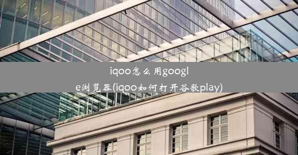 iqoo怎么用google浏览器(iqoo如何打开谷歌play)