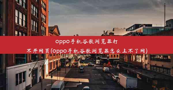 oppo手机谷歌浏览器打不开网页(oppo手机谷歌浏览器怎么上不了网)