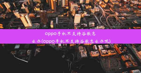 oppo手机不支持谷歌怎么办(oppo手机不支持谷歌怎么办呢)