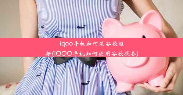 iqoo手机如何装谷歌框架(IQOO手机如何使用谷歌服务)