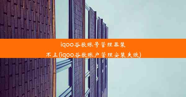 iqoo谷歌账号管理器装不上(iqoo谷歌账户管理安装失败)