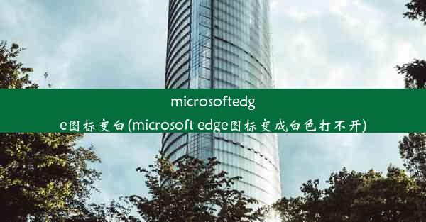 microsoftedge图标变白(microsoft edge图标变成白色打不开)