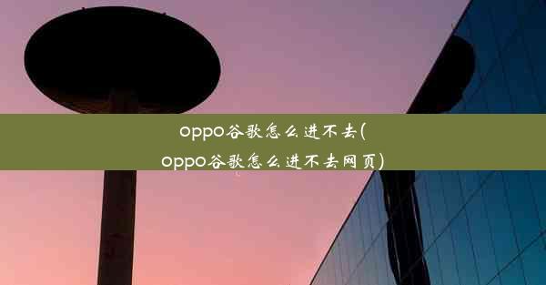 oppo谷歌怎么进不去(oppo谷歌怎么进不去网页)