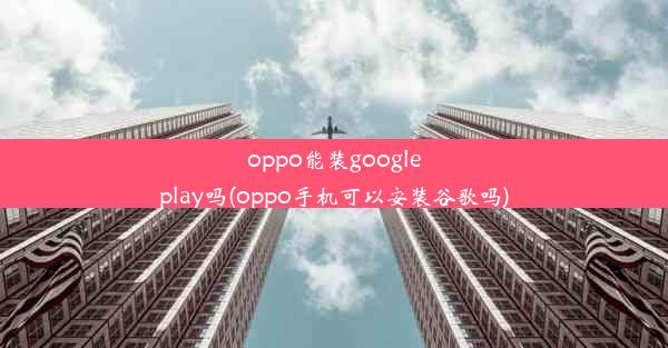 oppo能装googleplay吗(oppo手机可以安装谷歌吗)