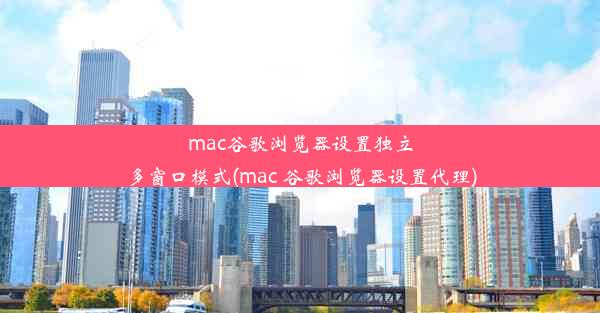 mac谷歌浏览器设置独立多窗口模式(mac 谷歌浏览器设置代理)