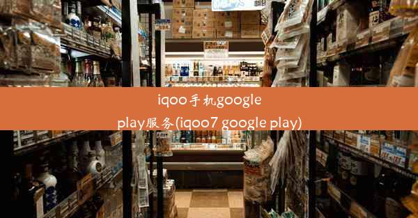 iqoo手机googleplay服务(iqoo7 google play)