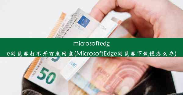 microsoftedge浏览器打不开百度网盘(MicrosoftEdge浏览器下载慢怎么办)