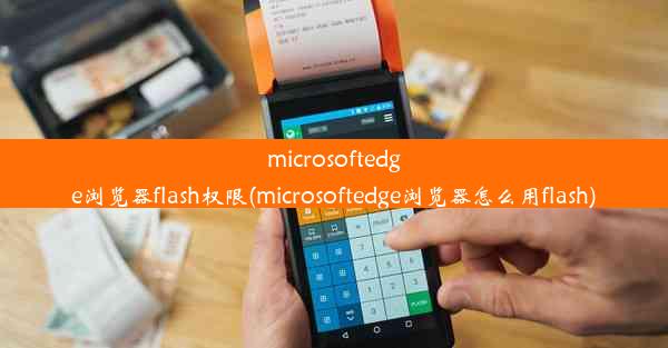 microsoftedge浏览器flash权限(microsoftedge浏览器怎么用flash)