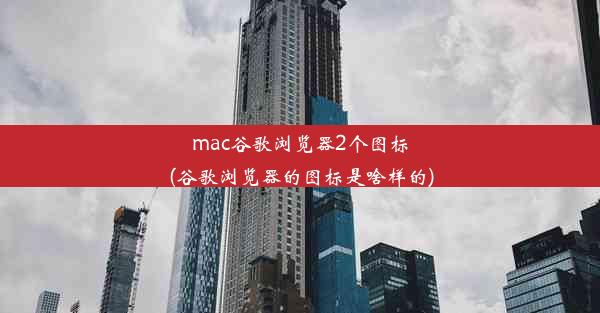 mac谷歌浏览器2个图标(谷歌浏览器的图标是啥样的)